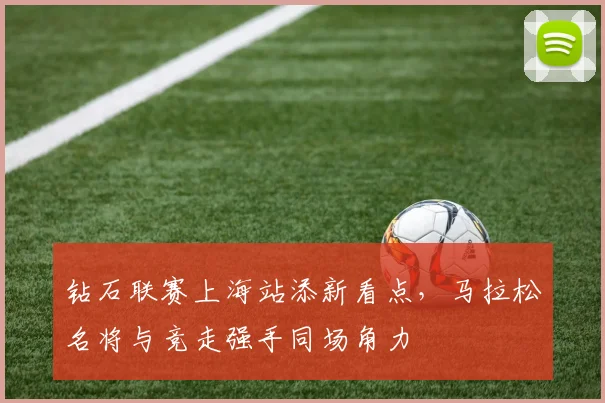 钻石联赛上海站添新看点,马拉松名将与竞走强手同场角力