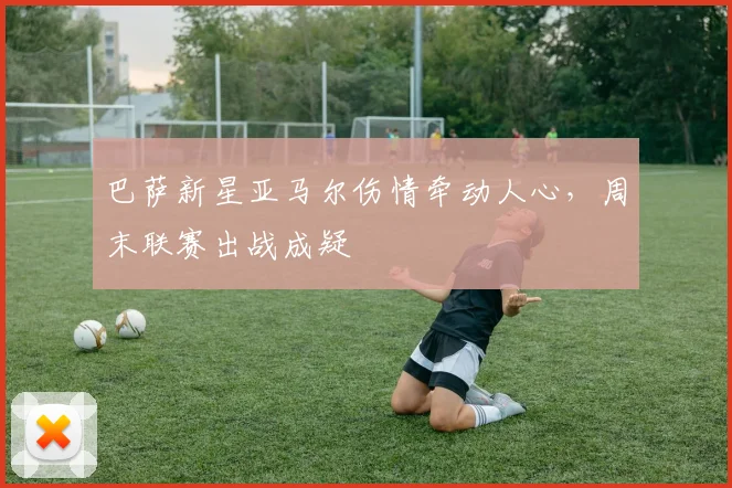 巴萨新星亚马尔伤情牵动人心,周末联赛出战成疑