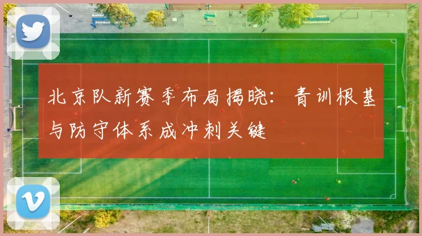 北京队新赛季布局揭晓:青训根基与防守体系成冲刺关键