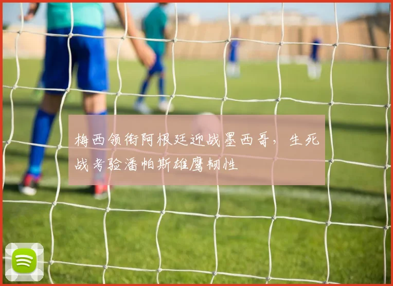 梅西领衔阿根廷迎战墨西哥，生死战考验潘帕斯雄鹰韧性