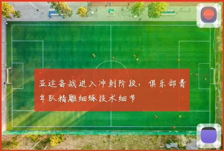 亚运备战进入冲刺阶段,俱乐部青年队精雕细琢技术细节