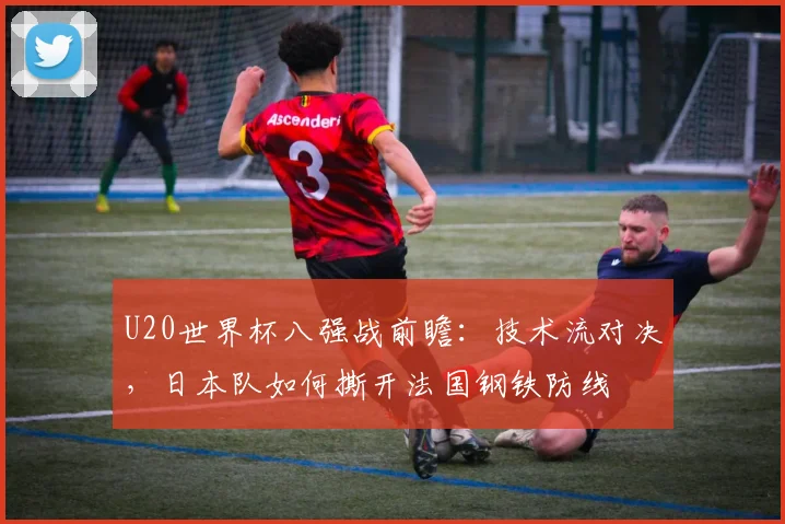 U20世界杯八强战前瞻：技术流对决，日本队如何撕开法国钢铁防线