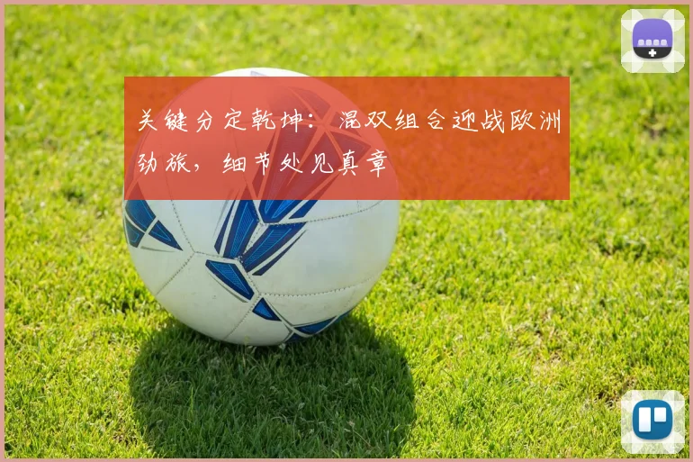 关键分定乾坤:混双组合迎战欧洲劲旅,细节处见真章