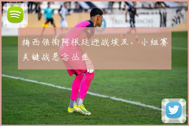 梅西领衔阿根廷迎战埃及,小组赛关键战悬念丛生
