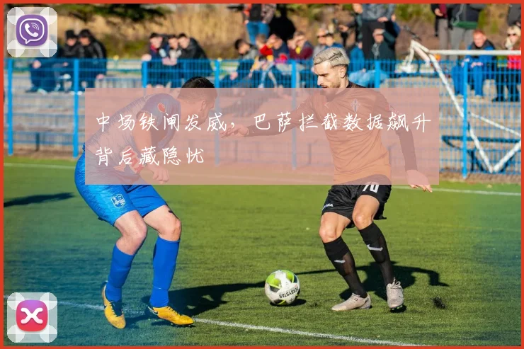 中场铁闸发威,巴萨拦截数据飙升背后藏隐忧