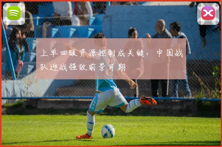 上单回暖资源控制成关键,中国战队迎战强敌前景可期