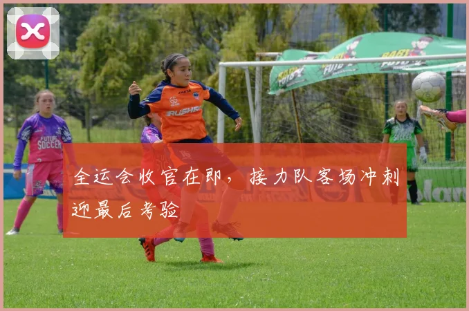 全运会收官在即,接力队客场冲刺迎最后考验