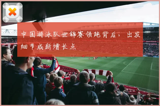 中国游泳队世锦赛领跑背后，出发细节成新增长点