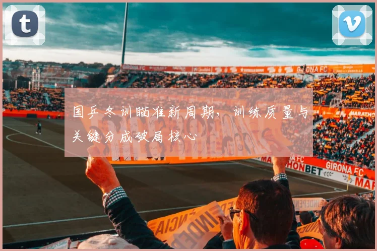 国乒冬训瞄准新周期,训练质量与关键分成破局核心