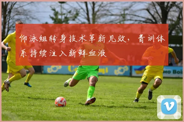 仰泳组转身技术革新见效,青训体系持续注入新鲜血液