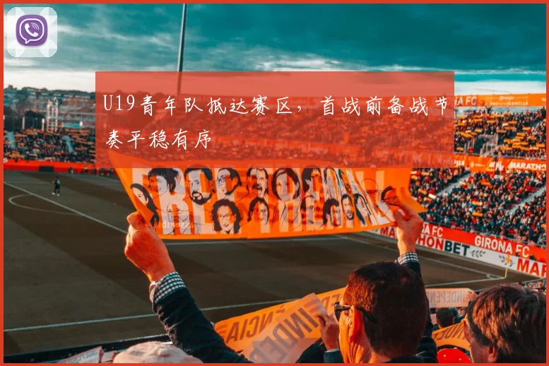 U19青年队抵达赛区，首战前备战节奏平稳有序