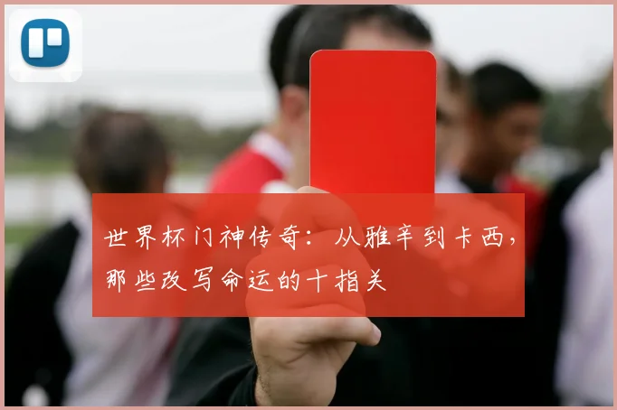 世界杯门神传奇：从雅辛到卡西，那些改写命运的十指关