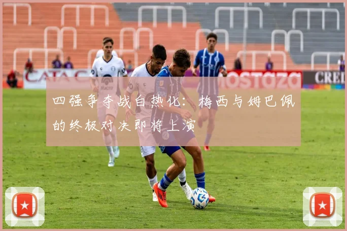 四强争夺战白热化:梅西与姆巴佩的终极对决即将上演