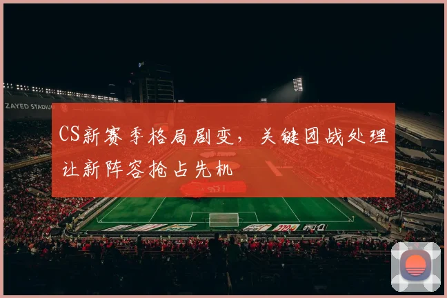 CS新赛季格局剧变，关键团战处理让新阵容抢占先机