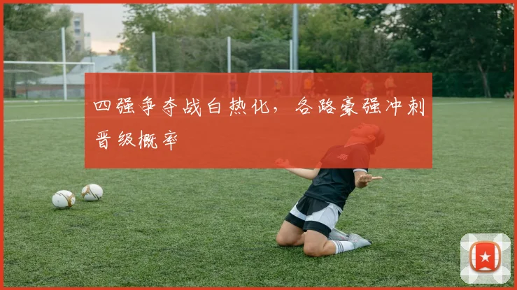 四强争夺战白热化,各路豪强冲刺晋级概率