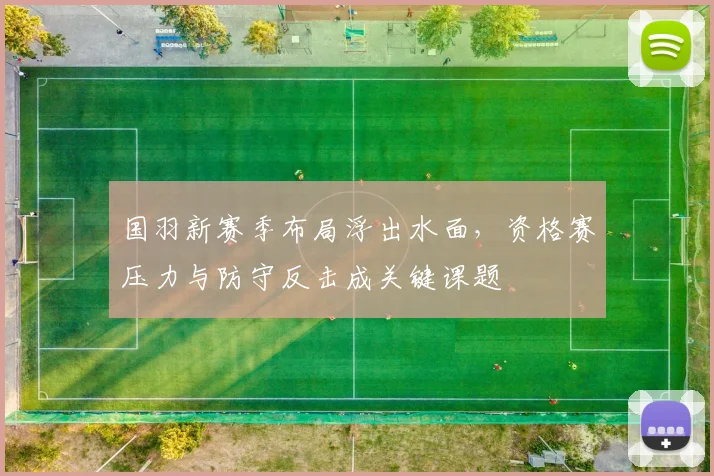 国羽新赛季布局浮出水面,资格赛压力与防守反击成关键课题
