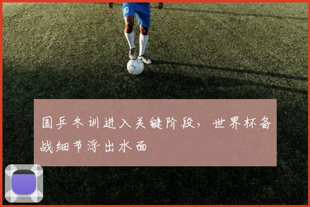 国乒冬训进入关键阶段,世界杯备战细节浮出水面