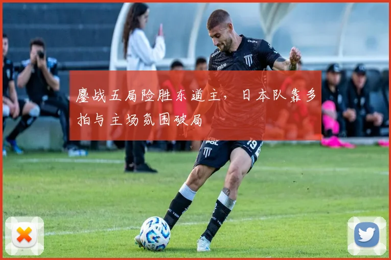 鏖战五局险胜东道主,日本队靠多拍与主场氛围破局