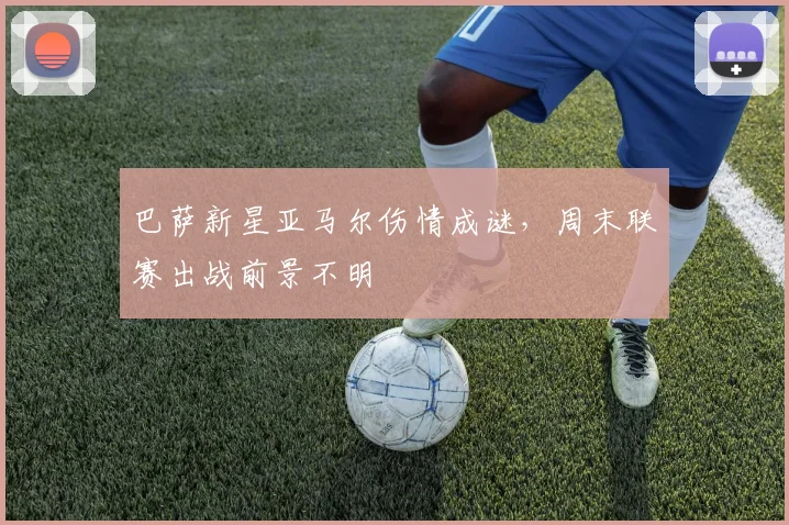 巴萨新星亚马尔伤情成谜,周末联赛出战前景不明