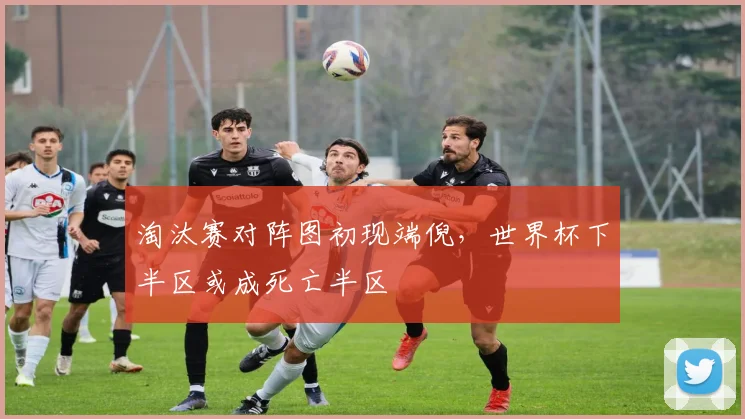 淘汰赛对阵图初现端倪,世界杯下半区或成死亡半区
