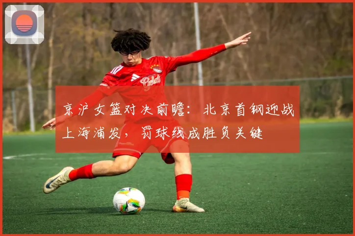 京沪女篮对决前瞻:北京首钢迎战上海浦发,罚球线成胜负关键