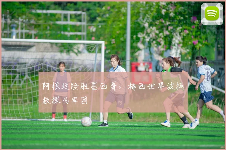 阿根廷险胜墨西哥，梅西世界波拯救探戈军团