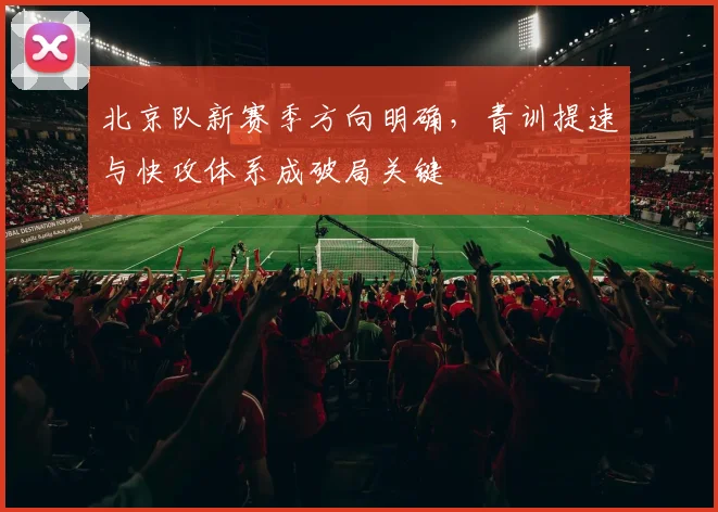 北京队新赛季方向明确,青训提速与快攻体系成破局关键