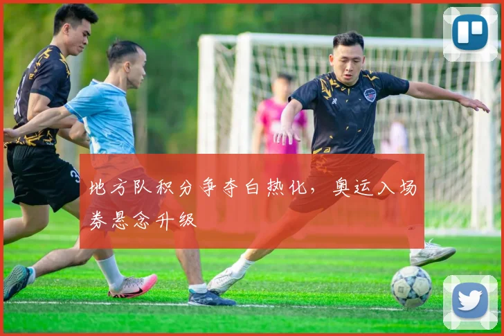 地方队积分争夺白热化,奥运入场券悬念升级