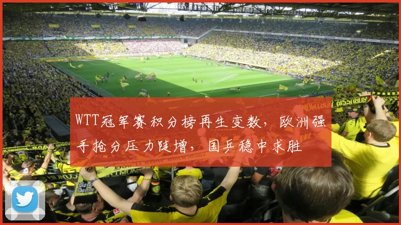 WTT冠军赛积分榜再生变数,欧洲强手抢分压力陡增,国乒稳中求胜