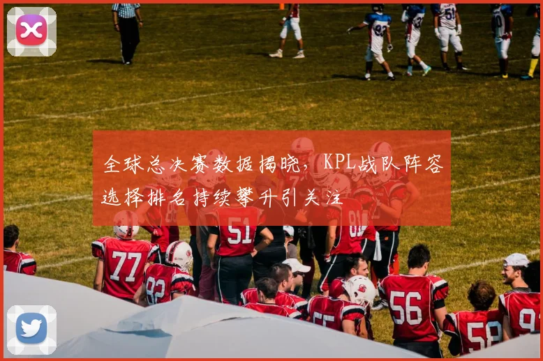 全球总决赛数据揭晓,KPL战队阵容选择排名持续攀升引关注
