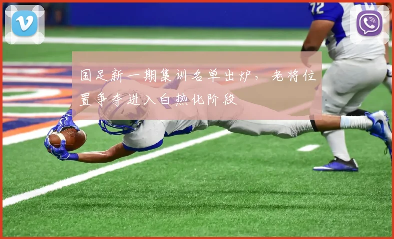 国足新一期集训名单出炉,老将位置争夺进入白热化阶段
