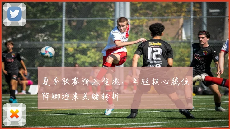 夏季联赛渐入佳境,年轻核心稳住阵脚迎来关键转折