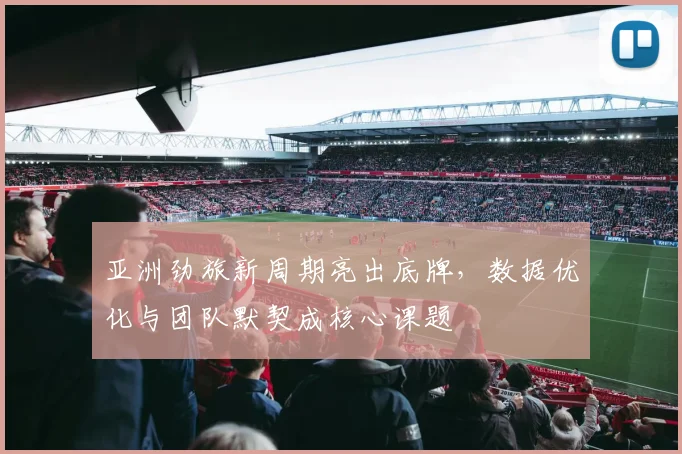 亚洲劲旅新周期亮出底牌，数据优化与团队默契成核心课题