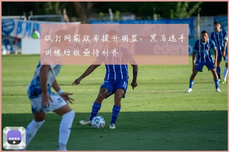双打网前效率提升明显,黑马选手训练短板亟待补齐