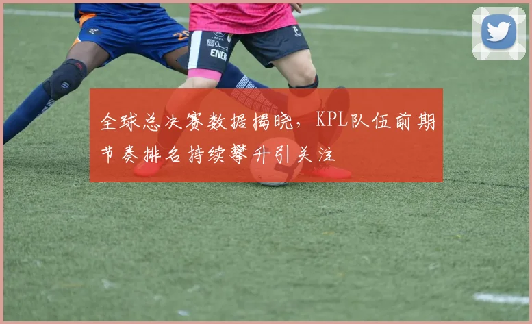 全球总决赛数据揭晓,KPL队伍前期节奏排名持续攀升引关注