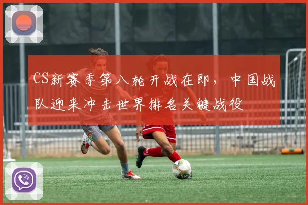 CS新赛季第八轮开战在即,中国战队迎来冲击世界排名关键战役